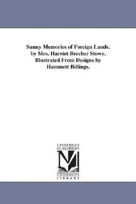 Sunny Memories of Foreign Lands. by Mrs. Harriet Beecher Stowe. Illustrated From Designs by Hammett Billings. by Harriet Beecher Stowe