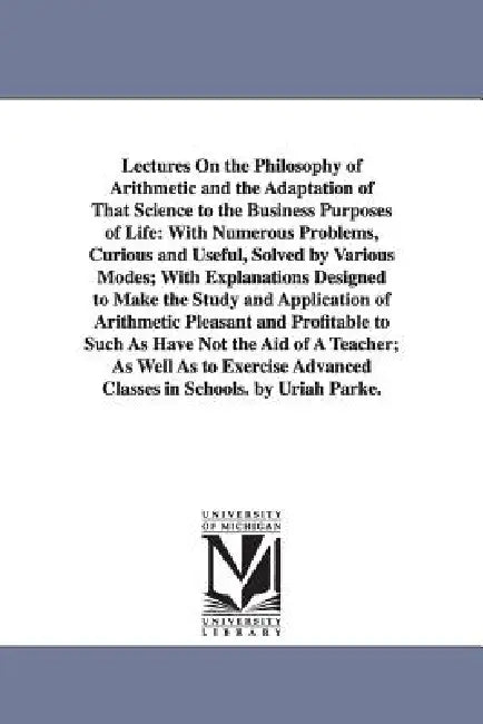 Lectures On the Philosophy of Arithmetic and the Adaptation of That Science to the Business Purposes of Life: With Numerous Problems, Curious and Usef by Uriah Parke