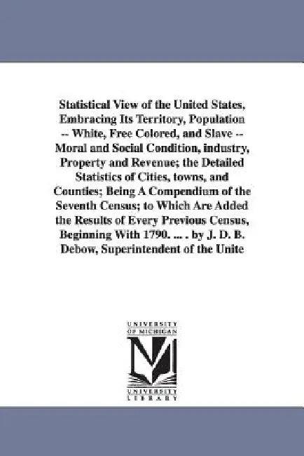 Statistical View of the United States, Embracing Its Territory, Population -- White, Free Colored, and Slave -- Moral and Social Condition, Industry, by Office 7th Cen Census Office 7th Census, Census Office 7th Census