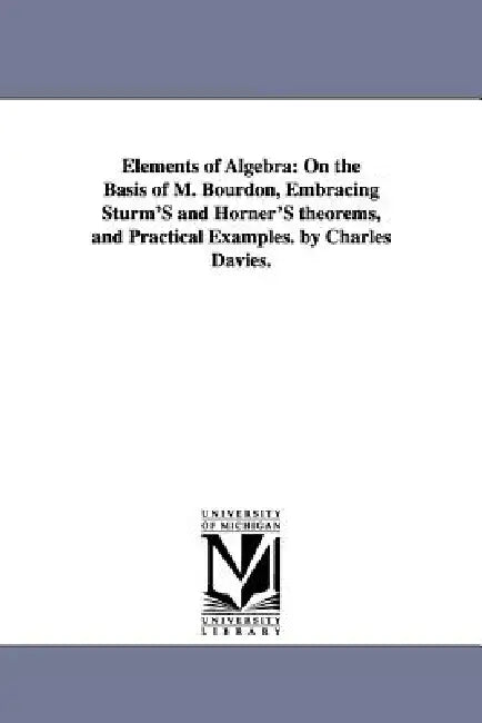 Elements of Algebra: On the Basis of M. Bourdon, Embracing Sturm'S and Horner'S theorems, and Practical Examples. by Charles Davies. by Charles Davies