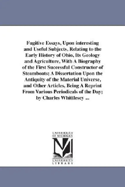 Fugitive Essays, Upon interesting and Useful Subjects, Relating to the Early History of Ohio, Its Geology and Agriculture, With A Biography of the Fir by Charles Whittlesey