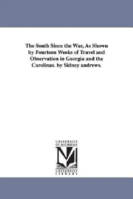 The South Since the War, As Shown by Fourteen Weeks of Travel and Observation in Georgia and the Carolinas. by Sidney andrews. by Sidney Andrews