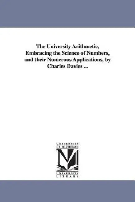 The University Arithmetic, Embracing the Science of Numbers, and their Numerous Applications, by Charles Davies ... by Charles Davies
