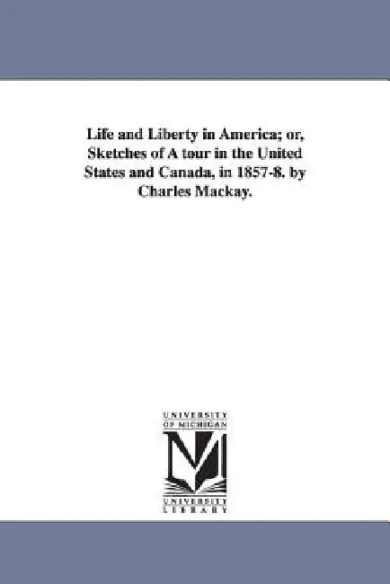 Life and Liberty in America; or, Sketches of A tour in the United States and Canada, in 1857-8. by Charles Mackay. by Charles MacKay