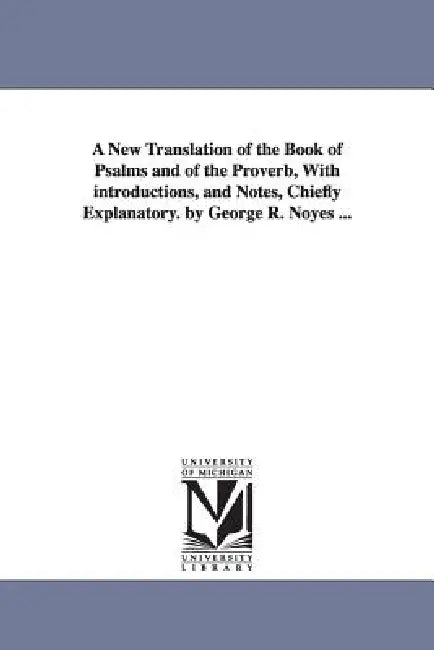 A New Translation of the Book of Psalms and of the Proverb, With introductions, and Notes, Chiefly Explanatory. by George R. Noyes ... by George R. Noyes