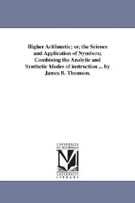 Higher Arithmetic; or, the Science and Application of Nymbers; Combining the Analytic and Synthetic Modes of instruction ... by James B. Thomson. by James B. (James Bates) Thomson