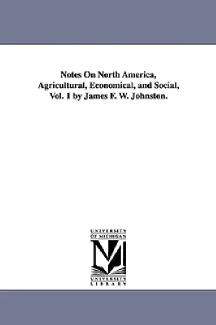 Notes on North America, Agricultural, Economical, and Social, Vol. 1 by James F. W. Johnston. by James Finlay Weir Johnston, Jas F. W. (James Finlay Weir) Johnston