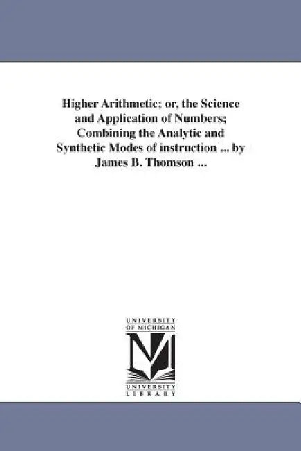 Higher Arithmetic; or, the Science and Application of Numbers; Combining the Analytic and Synthetic Modes of instruction ... by James B. Thomson ... by James B. (James Bates) Thomson