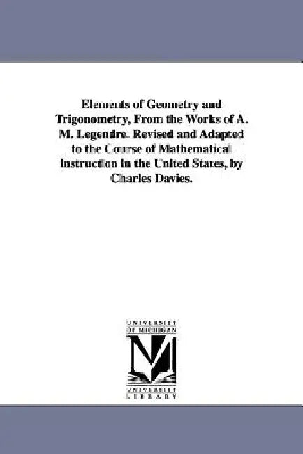Elements of Geometry and Trigonometry, from the Works of A. M. Legendre. Revised and Adapted to the Course of Mathematical Instruction in the United S by Adrien Marie Legendre, A. M. (Adrien Marie) Legendre