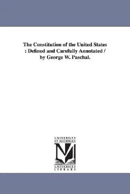 The Constitution of the United States: Defined and Carefully Annotated / by George W. Paschal. by George W. (George Washington) Paschal