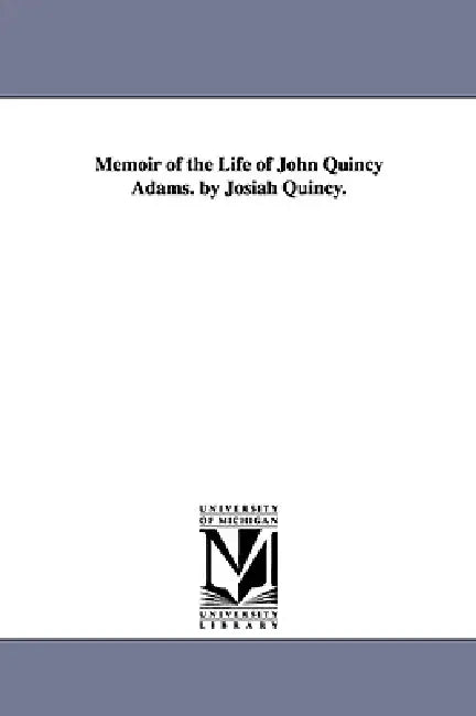 Memoir of the Life of John Quincy Adams. by Josiah Quincy. by Josiah Quincy