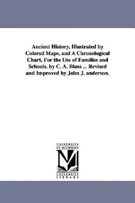 Ancient History, Illustrated by Colored Maps, and a Chronological Chart, for the Use of Families and Schools. by C. A. Bloss ... Revised and Improved by Celestia Angenette Bloss, C. a. (Celestia Angenette) Bloss