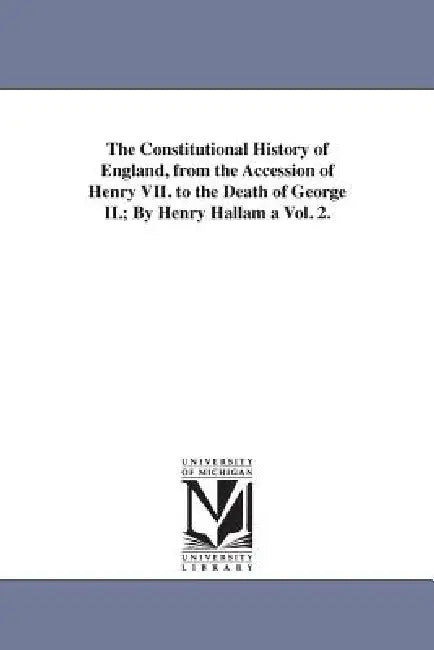The Constitutional History of England, from the Accession of Henry VII. to the Death of George II.; By Henry Hallam a Vol. 2. by Henry Hallam