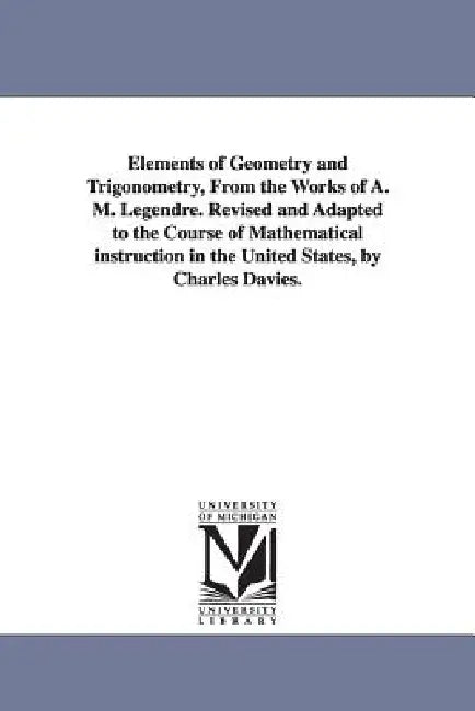 Elements of Geometry and Trigonometry, from the Works of A. M. Legendre. Revised and Adapted to the Course of Mathematical Instruction in the United S by Adrien Marie Legendre, A. M. (Adrien Marie) Legendre
