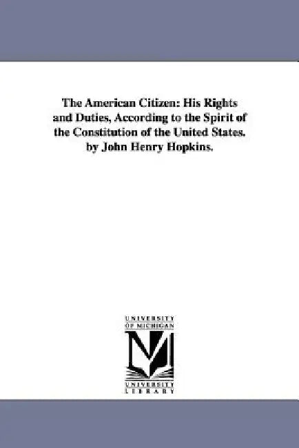 The American Citizen: His Rights and Duties, According to the Spirit of the Constitution of the United States. by John Henry Hopkins. by John Henry Hopkins