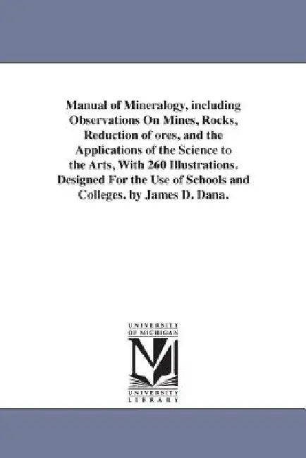 Manual of Mineralogy, including Observations On Mines, Rocks, Reduction of ores, and the Applications of the Science to the Arts, With 260 Illustratio by James Dwight Dana