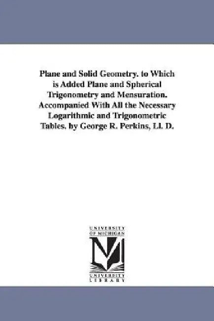 Plane and Solid Geometry. to Which is Added Plane and Spherical Trigonometry and Mensuration. Accompanied With All the Necessary Logarithmic and Trigo by George Roberts Perkins