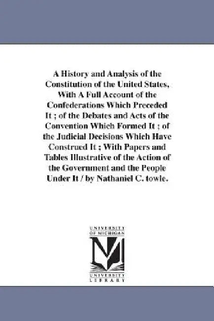 A History and Analysis of the Constitution of the United States, With A Full Account of the Confederations Which Preceded It; of the Debates and Acts by Nathaniel C. (Nathaniel Carter) Towle