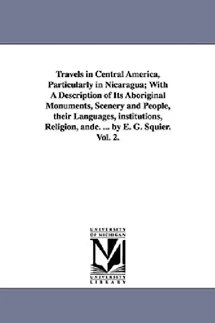 Travels in Central America, Particularly in Nicaragua; With a Description of Its Aboriginal Monuments, Scenery and People, Their Languages, Institutio by Ephraim George Squier, E. G. (Ephraim George) Squier