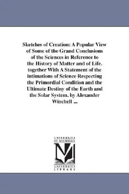 Sketches of Creation: A Popular View of Some of the Grand Conclusions of the Sciences in Reference to the History of Matter and of Life. together With by Alexander Winchell
