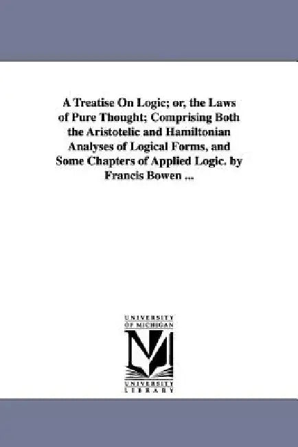 A Treatise On Logic; or, the Laws of Pure Thought; Comprising Both the Aristotelic and Hamiltonian Analyses of Logical Forms, and Some Chapters of App by Francis Bowen