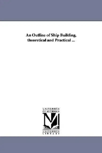 An Outline of Ship Building, theoretical and Practical ... by Theodore Delavan Wilson