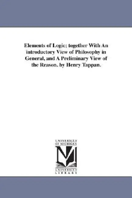 Elements of Logic; Together with an Introductory View of Philosophy in General, and a Preliminary View of the Reason. by Henry Tappan. by Henry Philip Tappan