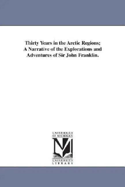 Thirty Years in the Arctic Regions; A Narrative of the Explorations and Adventures of Sir John Franklin. by John Franklin