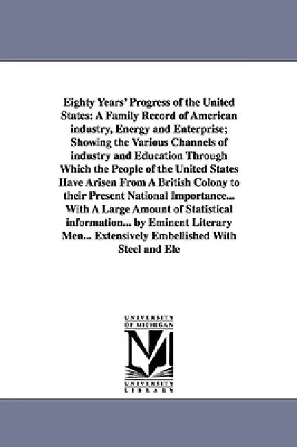 Eighty Years' Progress of the United States: A Family Record of American industry, Energy and Enterprise; Showing the Various Channels of industry and by None