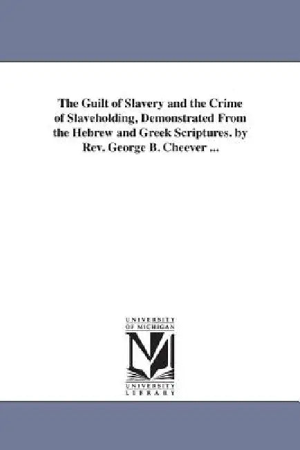 The Guilt of Slavery and the Crime of Slaveholding, Demonstrated From the Hebrew and Greek Scriptures. by Rev. George B. Cheever ... by George Barrell Cheever