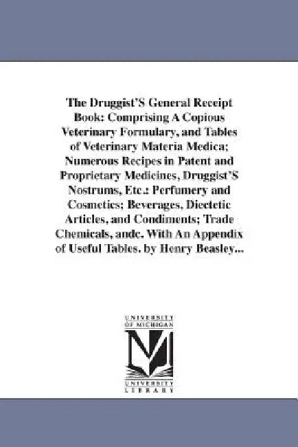 The Druggist'S General Receipt Book: Comprising A Copious Veterinary Formulary, and Tables of Veterinary Materia Medica; Numerous Recipes in Patent an by Henry Beasley