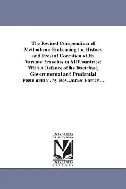 The Revised Compendium of Methodism: Embracing the History and Present Condition of Its Various Branches in All Countries; With A Defence of Its Doctr by James Porter