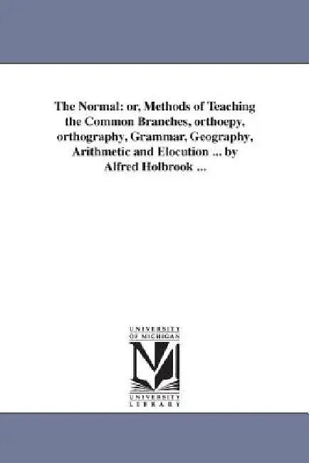 The Normal: or, Methods of Teaching the Common Branches, orthoepy, orthography, Grammar, Geography, Arithmetic and Elocution ... by Alfred Holbrook .. by Alfred Holbrook