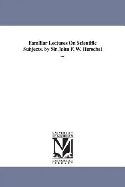 Familiar Lectures On Scientific Subjects. by Sir John F. W. Herschel ... by John F. W. (John Frederick Wil Herschel