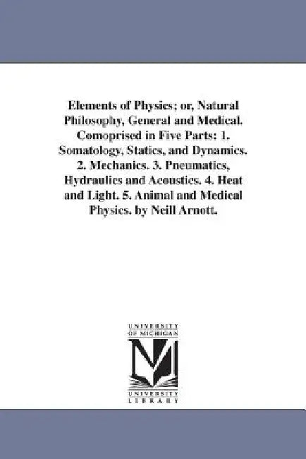 Elements of Physics; or, Natural Philosophy, General and Medical. Comoprised in Five Parts: 1. Somatology, Statics, and Dynamics. 2. Mechanics. 3. Pne by Neil Arnott