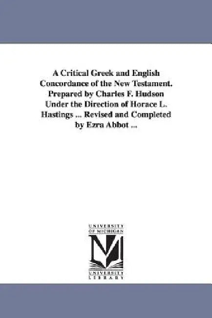A Critical Greek and English Concordance of the New Testament. Prepared by Charles F. Hudson Under the Direction of Horace L. Hastings ... Revised and by Charles Frederic Hudson