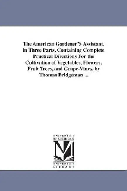 The American Gardener'S Assistant. in Three Parts. Containing Complete Practical Directions For the Cultivation of Vegetables, Flowers, Fruit Trees, a by Thomas Bridgeman