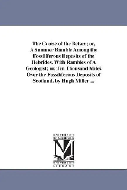 The Cruise of the Betsey; or, A Summer Ramble Among the Fossiliferous Deposits of the Hebrides. With Rambles of A Geologist; or, Ten Thousand Miles Ov by Hugh Miller