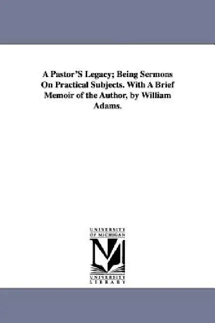 A Pastor'S Legacy; Being Sermons On Practical Subjects. With A Brief Memoir of the Author, by William Adams. by Erskine Mason