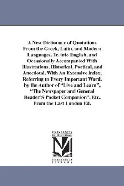 A New Dictionary of Quotations From the Greek, Latin, and Modern Languages. Tr. into English, and Occasionally Accompanied With Illustrations, Histori by None