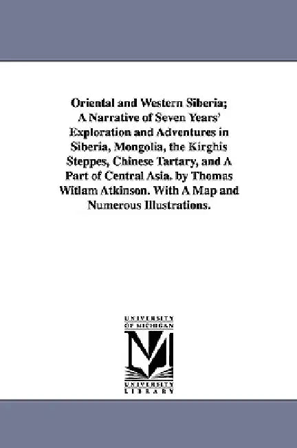 Oriental and Western Siberia; A Narrative of Seven Years' Exploration and Adventures in Siberia, Mongolia, the Kirghis Steppes, Chinese Tartary, and A by Thomas Witlam Atkinson