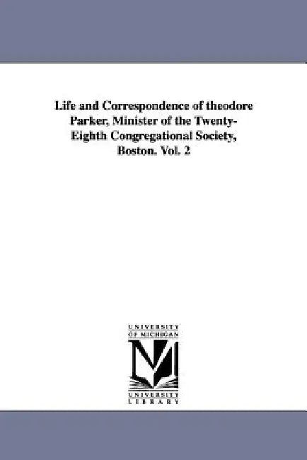 Life and Correspondence of theodore Parker, Minister of the Twenty-Eighth Congregational Society, Boston. Vol. 2 by John Weiss