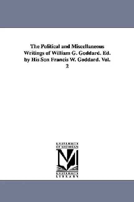 The Political and Miscellaneous Writings of William G. Goddard. Ed. by His Son Francis W. Goddard. Vol. 2 by William Giles Goddard