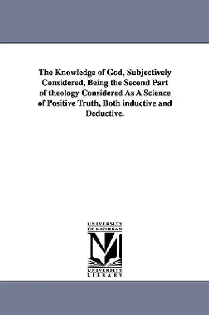The Knowledge of God, Subjectively Considered, Being the Second Part of theology Considered As A Science of Positive Truth, Both inductive and Deducti by Robert J. (Robert Jefferso Breckinridge