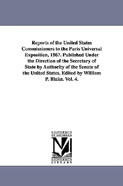 Reports of the United States Commissioners to the Paris Universal Exposition, 1867. Published Under the Direction of the Secretary of State by Authori by United States Commission to the Paris E.