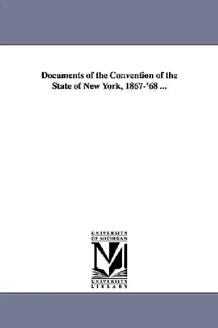 Documents of the Convention of the State of New York, 1867-'68 ... by New York (State) Constitutional Conventi