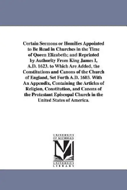 Certain Sermons or Homilies Appointed to Be Read in Churches in the Time of Queen Elizabeth; And Reprinted by Authority from King James I, A.D. 1623. by Of England H Church of England Homilies, Church of England Homilies