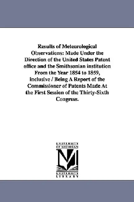 Results of Meteorological Observations: Made Under the Direction of the United States Patent office and the Smithsonian institution From the Year 1854 by United States Patent Office