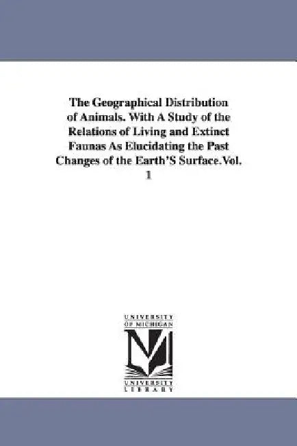 The Geographical Distribution of Animals. With A Study of the Relations of Living and Extinct Faunas As Elucidating the Past Changes of the Earth'S Su by Alfred Russel Wallace
