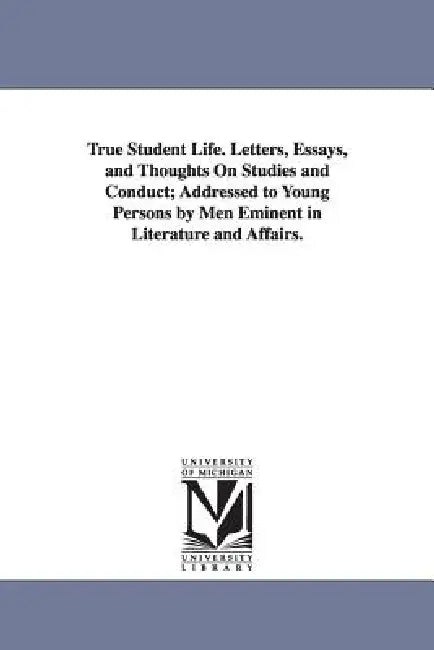 True Student Life. Letters, Essays, and Thoughts on Studies and Conduct; Addressed to Young Persons by Men Eminent in Literature and Affairs. by Henry Barnard